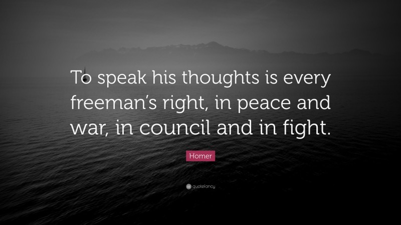 Homer Quote: “To speak his thoughts is every freeman’s right, in peace and war, in council and in fight.”