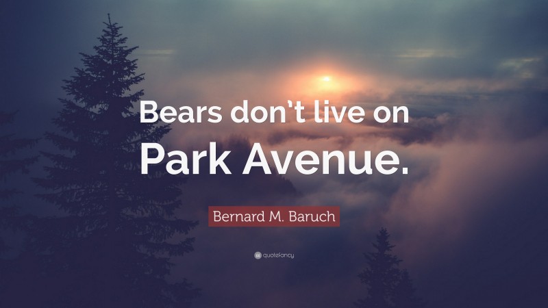 Bernard M. Baruch Quote: “Bears don’t live on Park Avenue.”