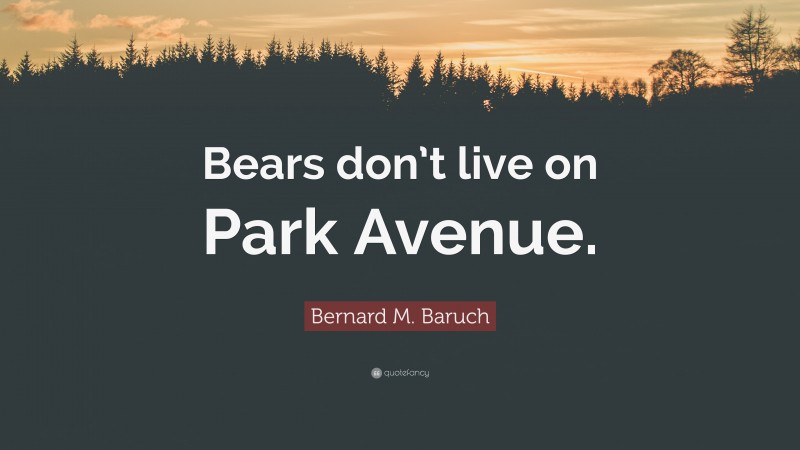 Bernard M. Baruch Quote: “Bears don’t live on Park Avenue.”