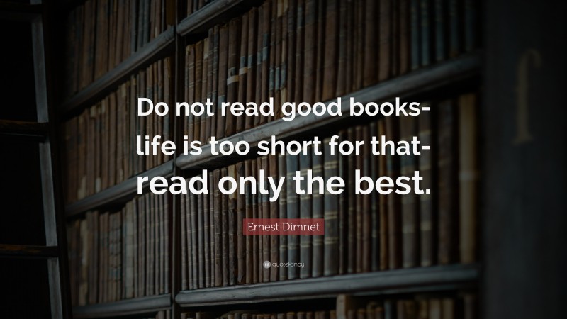 Ernest Dimnet Quote: “Do not read good books-life is too short for that-read only the best.”