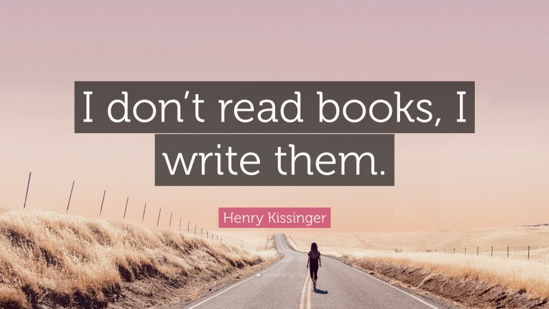 Henry Kissinger Quote: “I don’t read books, I write them.”