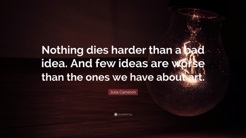 Julia Cameron Quote: “Nothing dies harder than a bad idea. And few ideas are worse than the ones we have about art.”