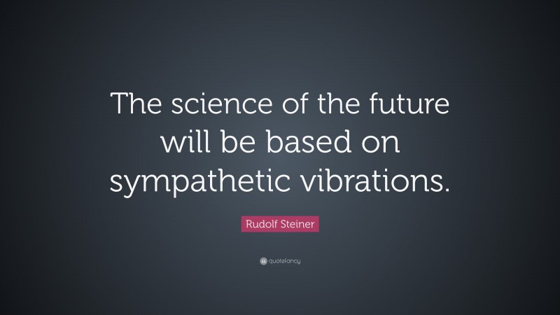 Rudolf Steiner Quote: “The science of the future will be based on sympathetic vibrations.”