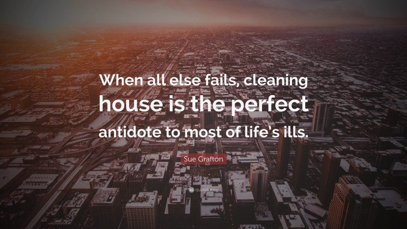 Sue Grafton Quote: “When all else fails, cleaning house is the perfect antidote to most of life’s ills.”