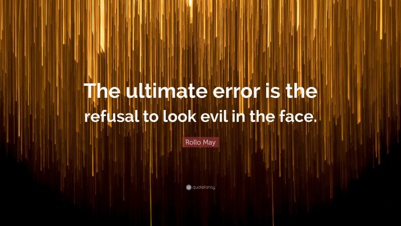 Rollo May Quote: “The ultimate error is the refusal to look evil in the face.”