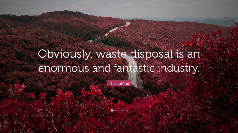 Felix Dennis Quote: “Obviously, waste disposal is an enormous and fantastic industry.”