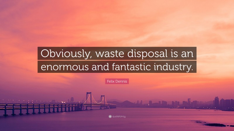 Felix Dennis Quote: “Obviously, waste disposal is an enormous and fantastic industry.”