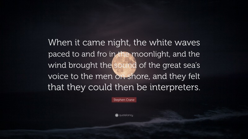 Stephen Crane Quote: “When it came night, the white waves paced to and fro in the moonlight, and the wind brought the sound of the great sea’s voice to the men on shore, and they felt that they could then be interpreters.”