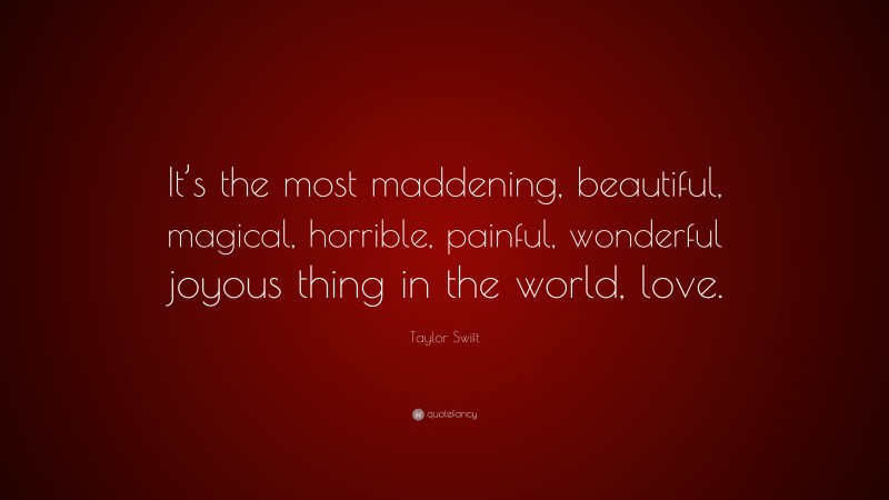 Taylor Swift Quote: “It’s the most maddening, beautiful, magical, horrible, painful, wonderful joyous thing in the world, love.”