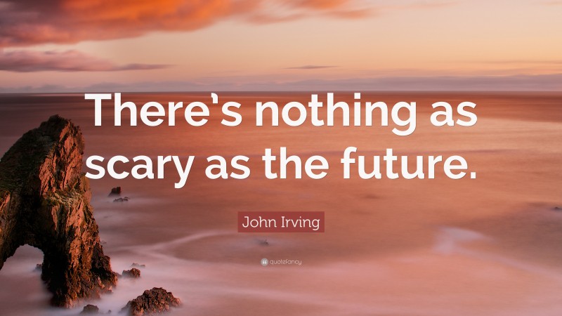John Irving Quote: “There’s nothing as scary as the future.”