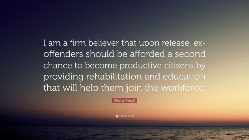 Charles Rangel Quote: “I am a firm believer that upon release, ex-offenders should be afforded a second chance to become productive citizens by providing rehabilitation and education that will help them join the workforce.”