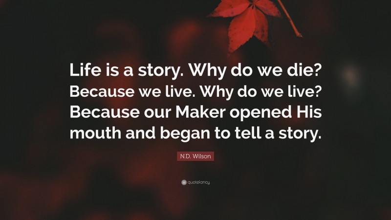 N.D. Wilson Quote: “Life is a story. Why do we die? Because we live. Why do we live? Because our Maker opened His mouth and began to tell a story.”