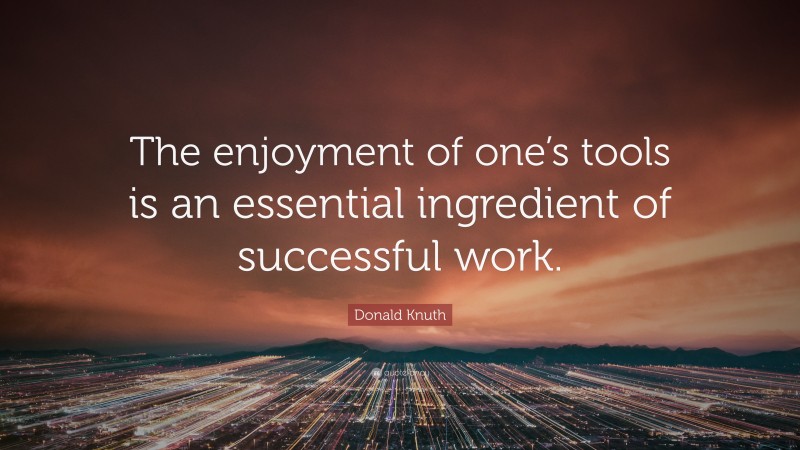 Donald Knuth Quote: “The enjoyment of one’s tools is an essential ingredient of successful work.”