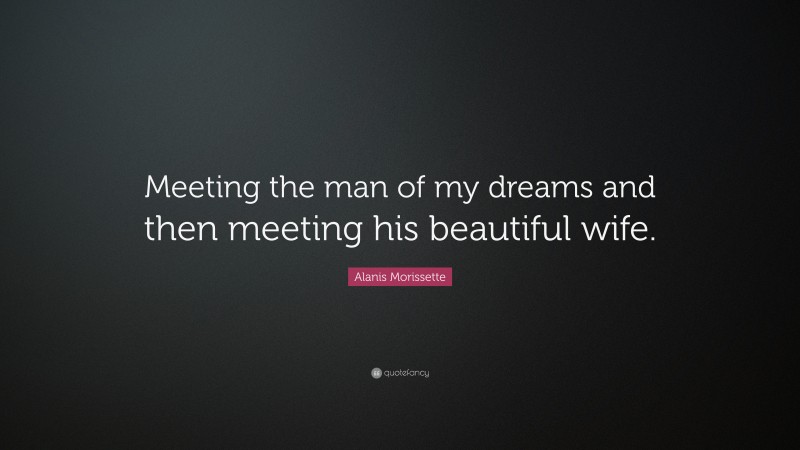 Alanis Morissette Quote: “Meeting the man of my dreams and then meeting his beautiful wife.”