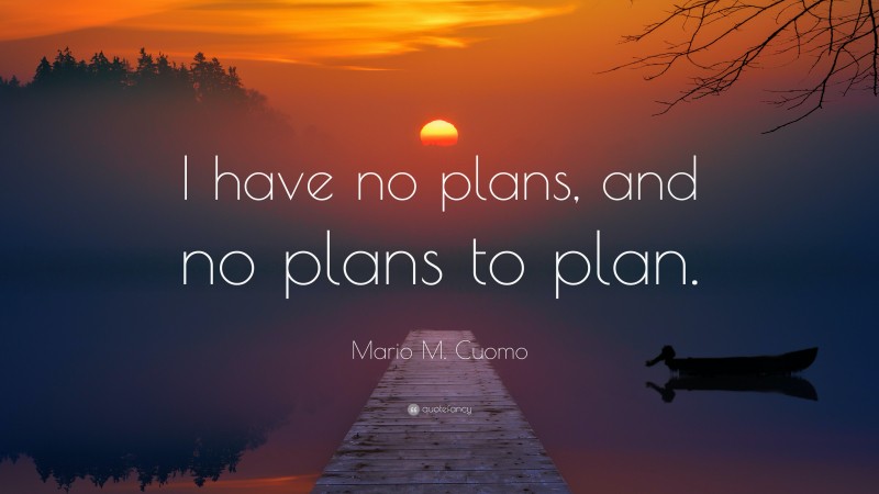 Mario M. Cuomo Quote: “I have no plans, and no plans to plan.”