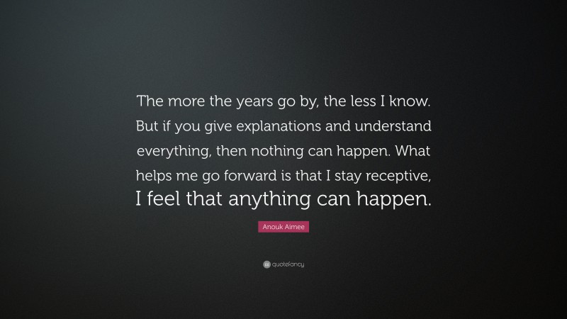 Anouk Aimee Quote: “The more the years go by, the less I know. But if you give explanations and understand everything, then nothing can happen. What helps me go forward is that I stay receptive, I feel that anything can happen.”