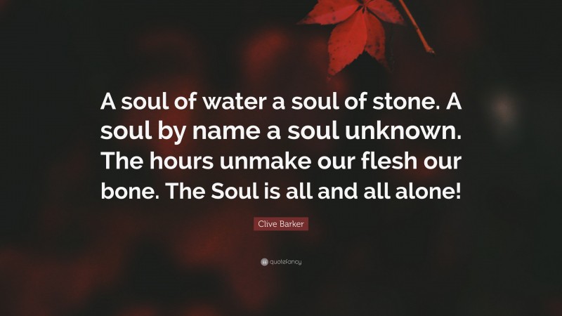 Clive Barker Quote: “A soul of water a soul of stone. A soul by name a soul unknown. The hours unmake our flesh our bone. The Soul is all and all alone!”