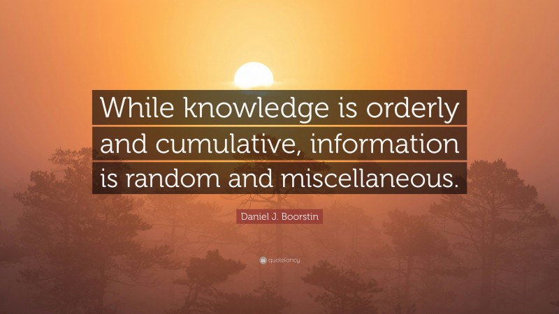 Daniel J. Boorstin Quote: “While knowledge is orderly and cumulative, information is random and miscellaneous.”