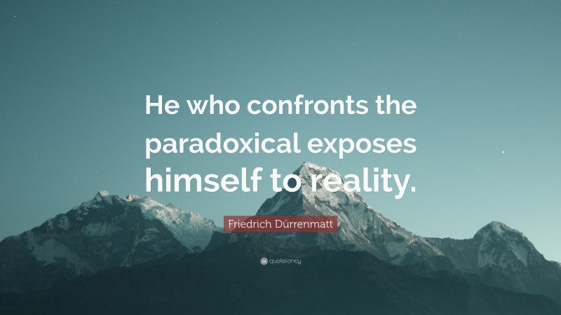 Friedrich Dürrenmatt Quote: “He who confronts the paradoxical exposes himself to reality.”