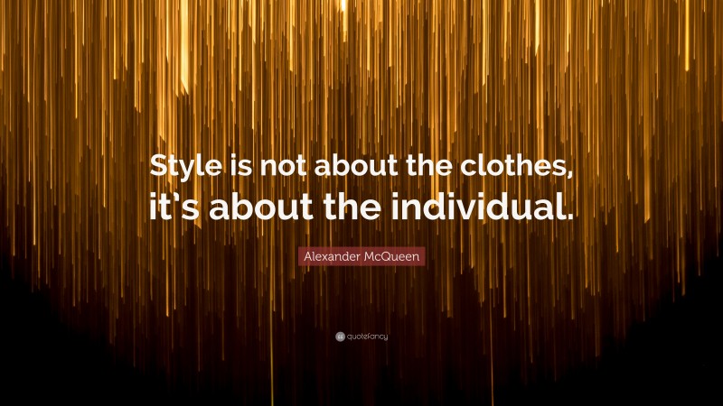 Alexander McQueen Quote: “Style is not about the clothes, it’s about the individual.”