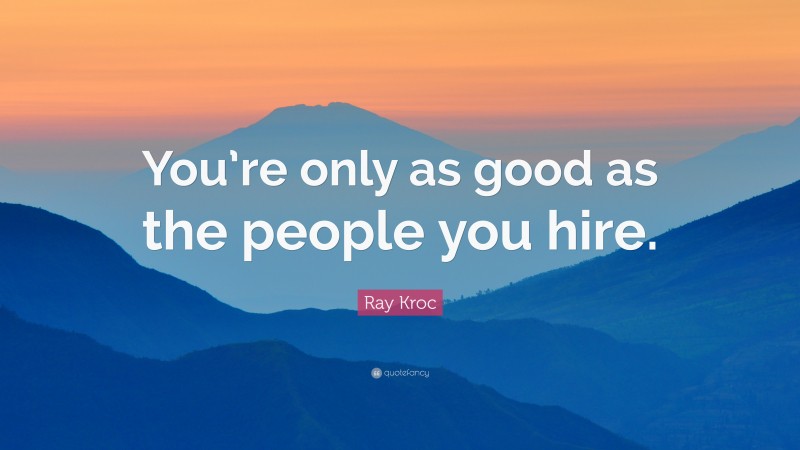 Ray Kroc Quote: “You’re only as good as the people you hire.”
