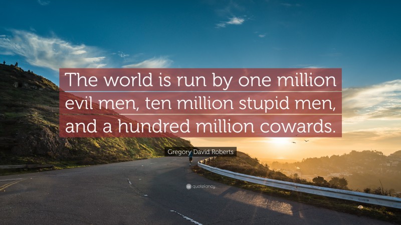 Gregory David Roberts Quote: “The world is run by one million evil men, ten million stupid men, and a hundred million cowards.”