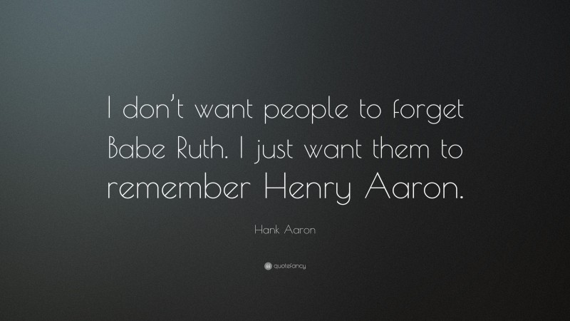Hank Aaron Quote: “I don’t want people to forget Babe Ruth. I just want them to remember Henry Aaron.”