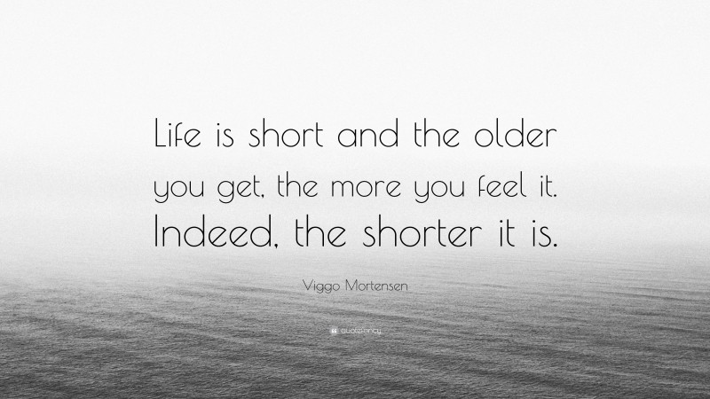 Viggo Mortensen Quote: “Life is short and the older you get, the more you feel it. Indeed, the shorter it is.”