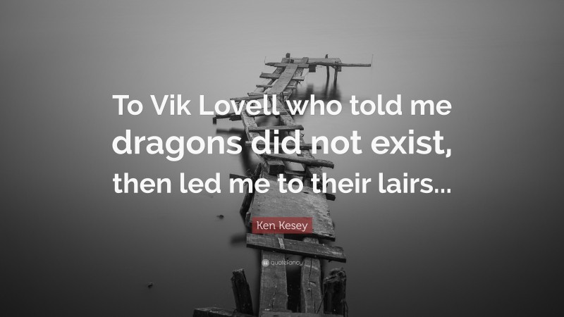 Ken Kesey Quote: “To Vik Lovell who told me dragons did not exist, then led me to their lairs...”