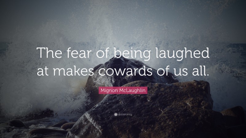 Mignon McLaughlin Quote: “The fear of being laughed at makes cowards of us all.”