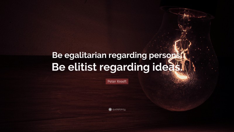 Peter Kreeft Quote: “Be egalitarian regarding persons. Be elitist regarding ideas.”