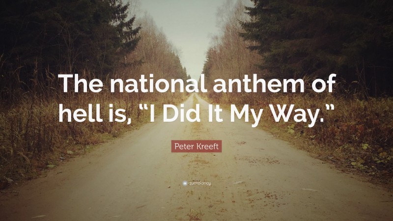 Peter Kreeft Quote: “The national anthem of hell is, “I Did It My Way.””