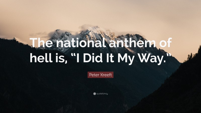 Peter Kreeft Quote: “The national anthem of hell is, “I Did It My Way.””