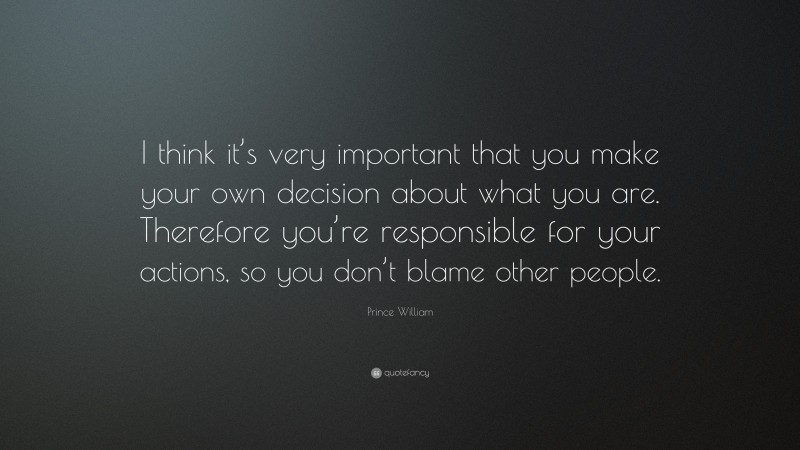 Prince William Quote: “I think it’s very important that you make your own decision about what you are. Therefore you’re responsible for your actions, so you don’t blame other people.”