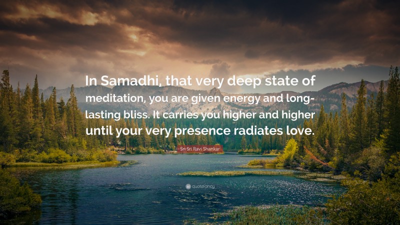 Sri Sri Ravi Shankar Quote: “In Samadhi, that very deep state of meditation, you are given energy and long-lasting bliss. It carries you higher and higher until your very presence radiates love.”