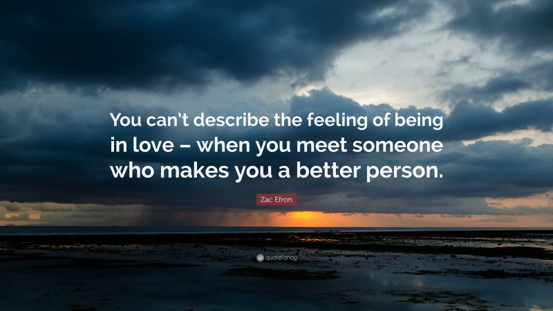 Zac Efron Quote: “You can’t describe the feeling of being in love – when you meet someone who makes you a better person.”