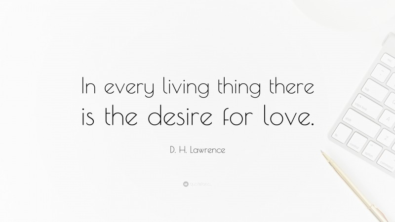 D. H. Lawrence Quote: “In every living thing there is the desire for love.”