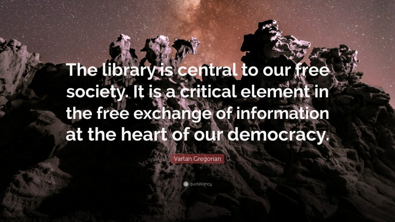 Vartan Gregorian Quote: “The library is central to our free society. It is a critical element in the free exchange of information at the heart of our democracy.”