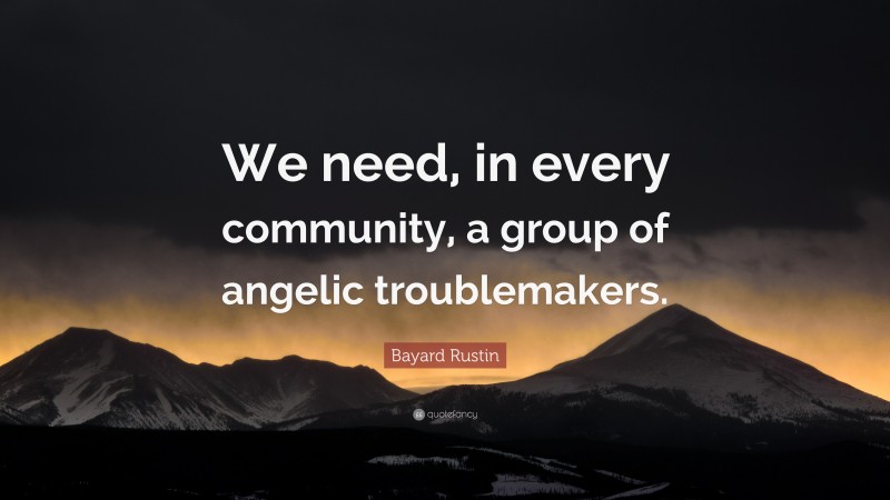 Bayard Rustin Quote: “We need, in every community, a group of angelic troublemakers.”