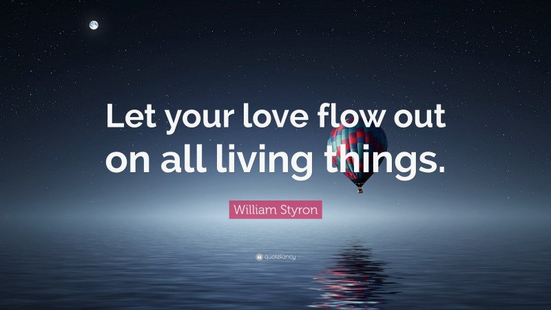 William Styron Quote: “Let your love flow out on all living things.”