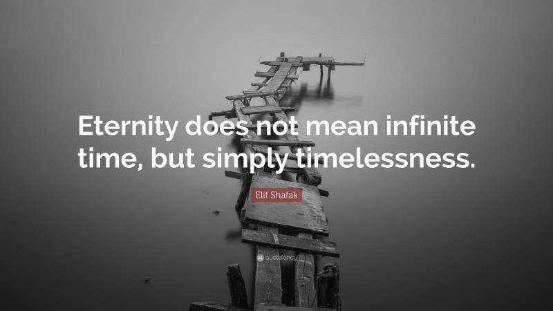 Elif Shafak Quote: “Eternity does not mean infinite time, but simply timelessness.”