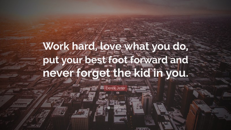 Derek Jeter Quote: “Work hard, love what you do, put your best foot forward and never forget the kid in you.”