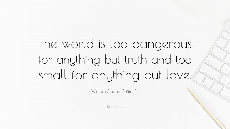 William Sloane Coffin, Jr. Quote: “The world is too dangerous for anything but truth and too small for anything but love.”