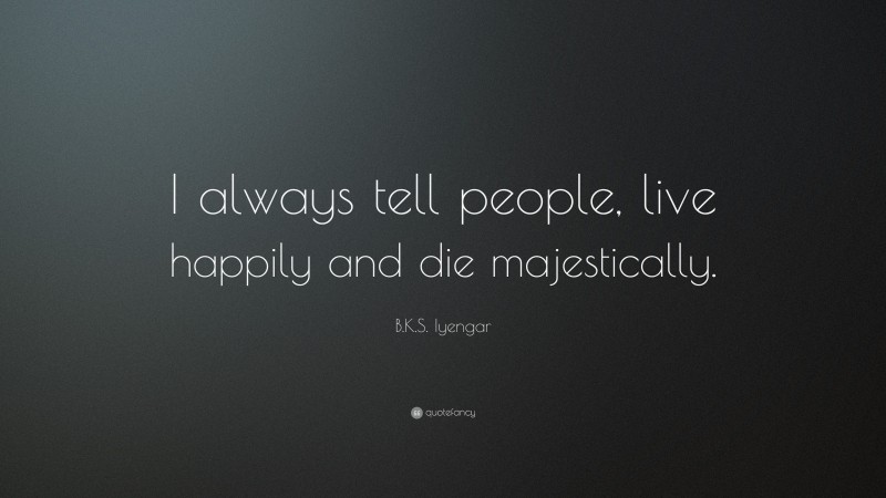 B.K.S. Iyengar Quote: “I always tell people, live happily and die majestically.”
