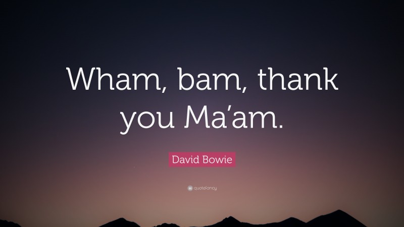 David Bowie Quote: “Wham, bam, thank you Ma’am.”