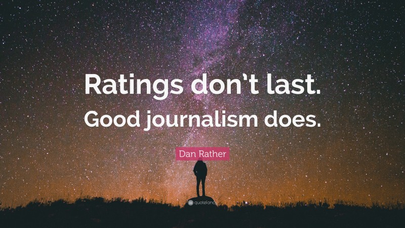 Dan Rather Quote: “Ratings don’t last. Good journalism does.”