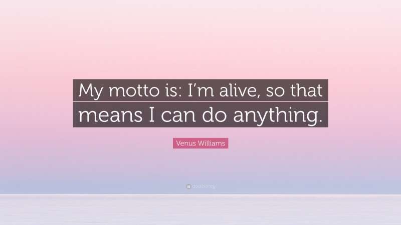 Venus Williams Quote: “My motto is: I’m alive, so that means I can do anything.”