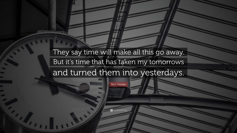 Ben Harper Quote: “They say time will make all this go away. But it’s time that has taken my tomorrows and turned them into yesterdays.”