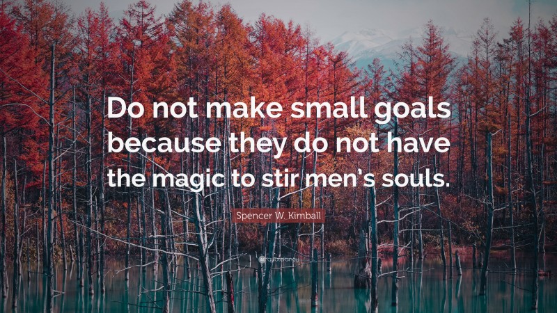 Spencer W. Kimball Quote: “Do not make small goals because they do not have the magic to stir men’s souls.”