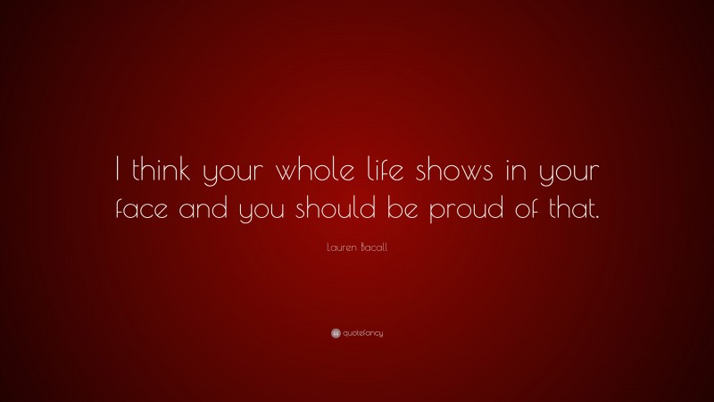 Lauren Bacall Quote: “I think your whole life shows in your face and you should be proud of that.”
